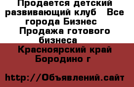 Продается детский развивающий клуб - Все города Бизнес » Продажа готового бизнеса   . Красноярский край,Бородино г.